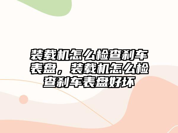 裝載機怎么檢查剎車表盤，裝載機怎么檢查剎車表盤好壞