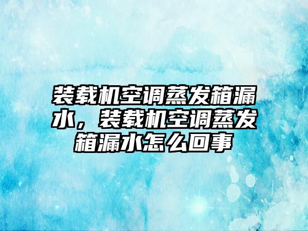 裝載機空調(diào)蒸發(fā)箱漏水，裝載機空調(diào)蒸發(fā)箱漏水怎么回事