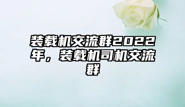 裝載機(jī)交流群2022年，裝載機(jī)司機(jī)交流群