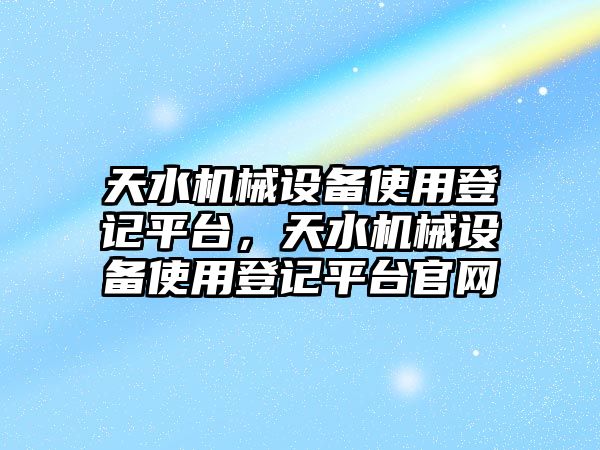 天水機(jī)械設(shè)備使用登記平臺(tái)，天水機(jī)械設(shè)備使用登記平臺(tái)官網(wǎng)