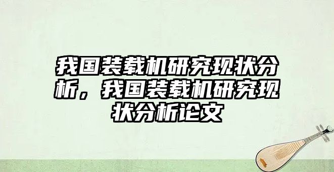 我國裝載機研究現(xiàn)狀分析，我國裝載機研究現(xiàn)狀分析論文