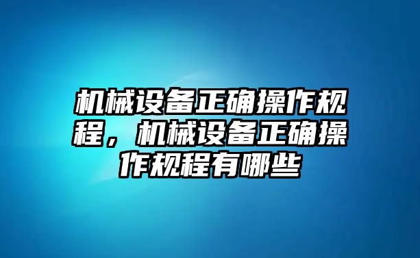 機(jī)械設(shè)備正確操作規(guī)程，機(jī)械設(shè)備正確操作規(guī)程有哪些