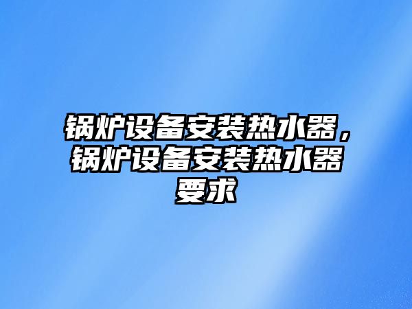 鍋爐設(shè)備安裝熱水器，鍋爐設(shè)備安裝熱水器要求