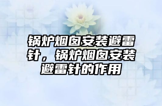 鍋爐煙囪安裝避雷針，鍋爐煙囪安裝避雷針的作用