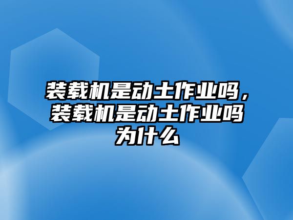 裝載機(jī)是動土作業(yè)嗎，裝載機(jī)是動土作業(yè)嗎為什么