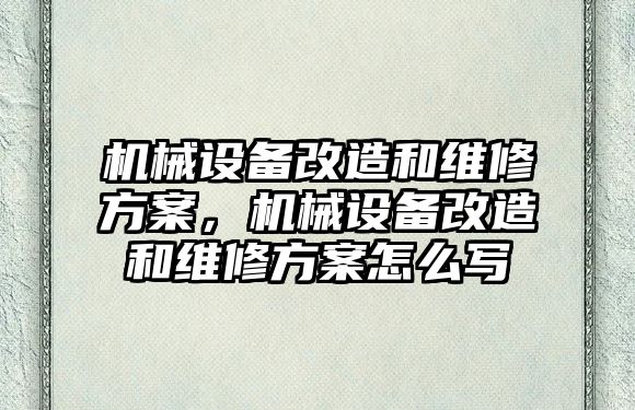 機械設(shè)備改造和維修方案，機械設(shè)備改造和維修方案怎么寫