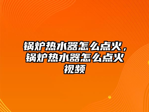 鍋爐熱水器怎么點(diǎn)火，鍋爐熱水器怎么點(diǎn)火視頻