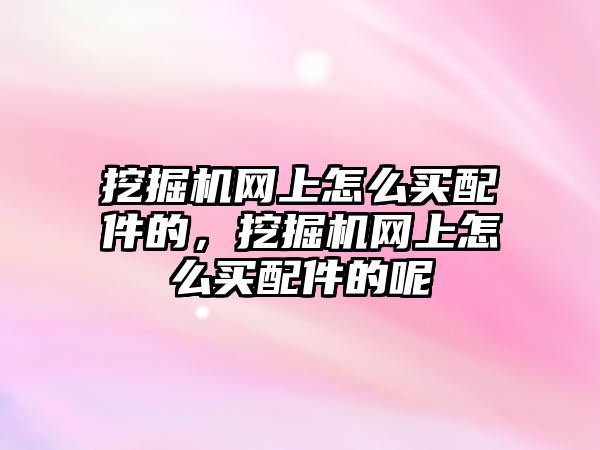 挖掘機網(wǎng)上怎么買配件的，挖掘機網(wǎng)上怎么買配件的呢