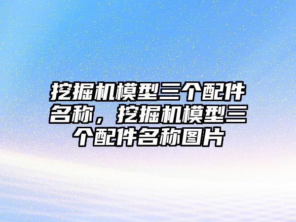 挖掘機模型三個配件名稱，挖掘機模型三個配件名稱圖片