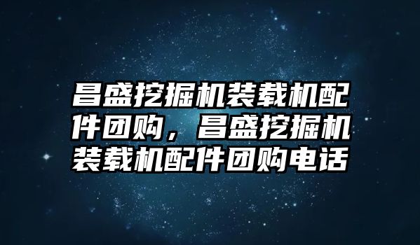 昌盛挖掘機(jī)裝載機(jī)配件團(tuán)購，昌盛挖掘機(jī)裝載機(jī)配件團(tuán)購電話