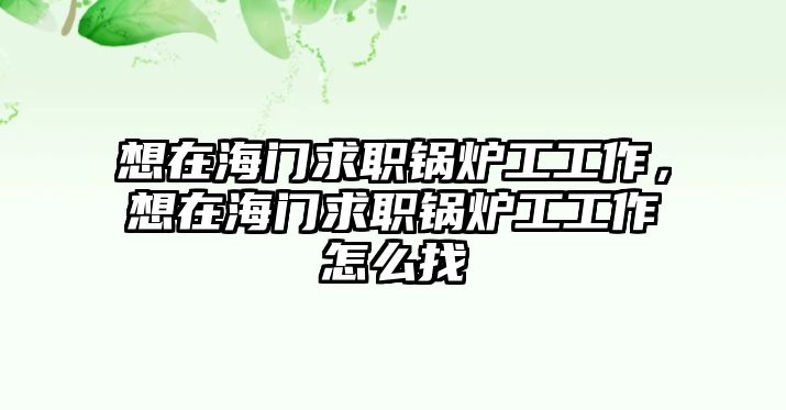 想在海門求職鍋爐工工作，想在海門求職鍋爐工工作怎么找