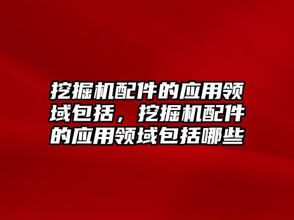 挖掘機配件的應用領(lǐng)域包括，挖掘機配件的應用領(lǐng)域包括哪些