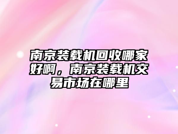 南京裝載機(jī)回收哪家好啊，南京裝載機(jī)交易市場(chǎng)在哪里