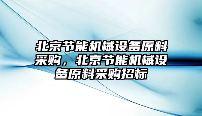 北京節(jié)能機械設備原料采購，北京節(jié)能機械設備原料采購招標