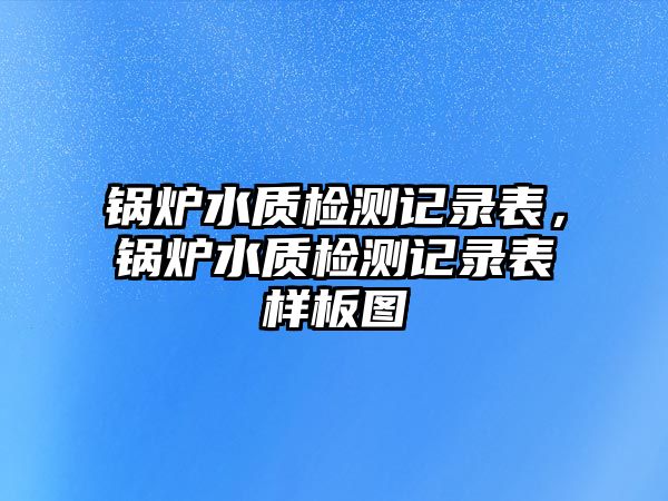 鍋爐水質檢測記錄表，鍋爐水質檢測記錄表樣板圖