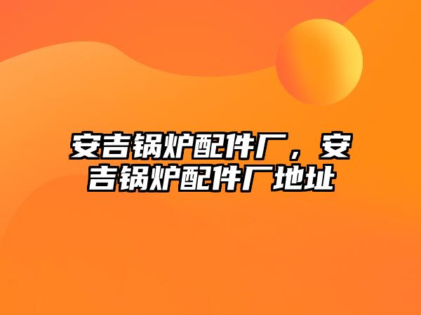 安吉鍋爐配件廠，安吉鍋爐配件廠地址