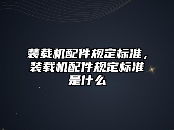 裝載機(jī)配件規(guī)定標(biāo)準(zhǔn)，裝載機(jī)配件規(guī)定標(biāo)準(zhǔn)是什么