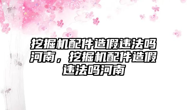 挖掘機配件造假違法嗎河南，挖掘機配件造假違法嗎河南