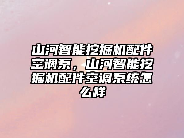 山河智能挖掘機(jī)配件空調(diào)系，山河智能挖掘機(jī)配件空調(diào)系統(tǒng)怎么樣