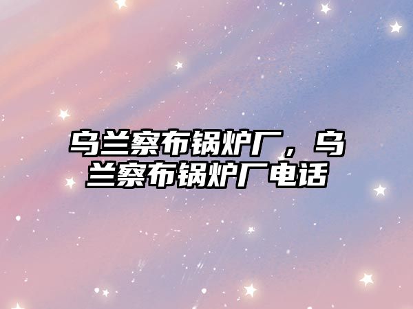 烏蘭察布鍋爐廠，烏蘭察布鍋爐廠電話