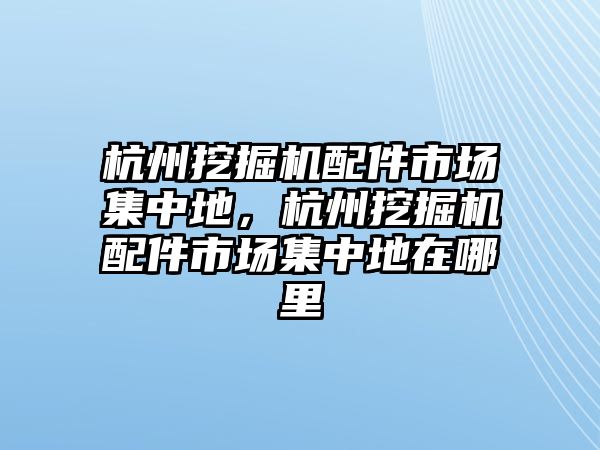 杭州挖掘機配件市場集中地，杭州挖掘機配件市場集中地在哪里