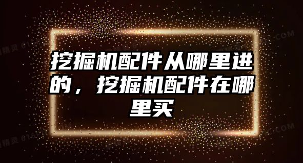 挖掘機配件從哪里進的，挖掘機配件在哪里買