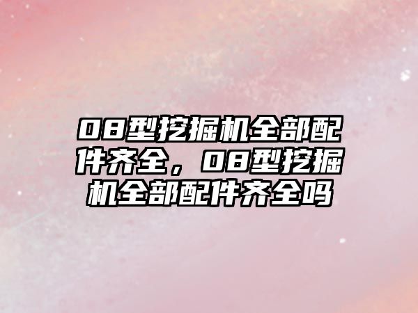 08型挖掘機全部配件齊全，08型挖掘機全部配件齊全嗎