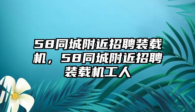 58同城附近招聘裝載機(jī)，58同城附近招聘裝載機(jī)工人