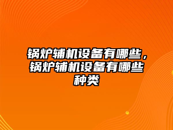 鍋爐輔機設(shè)備有哪些，鍋爐輔機設(shè)備有哪些種類