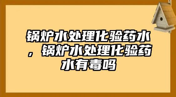 鍋爐水處理化驗藥水，鍋爐水處理化驗藥水有毒嗎