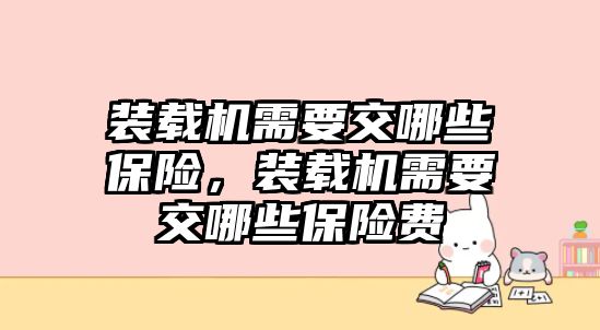 裝載機(jī)需要交哪些保險(xiǎn)，裝載機(jī)需要交哪些保險(xiǎn)費(fèi)