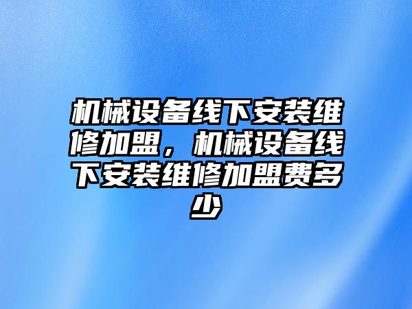 機(jī)械設(shè)備線下安裝維修加盟，機(jī)械設(shè)備線下安裝維修加盟費(fèi)多少