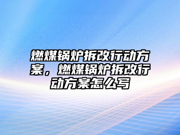 燃煤鍋爐拆改行動方案，燃煤鍋爐拆改行動方案怎么寫