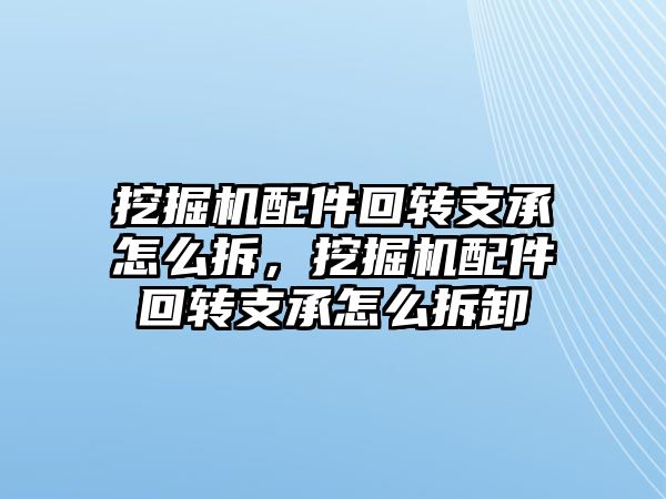 挖掘機配件回轉(zhuǎn)支承怎么拆，挖掘機配件回轉(zhuǎn)支承怎么拆卸