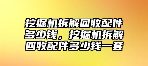 挖掘機(jī)拆解回收配件多少錢，挖掘機(jī)拆解回收配件多少錢一套