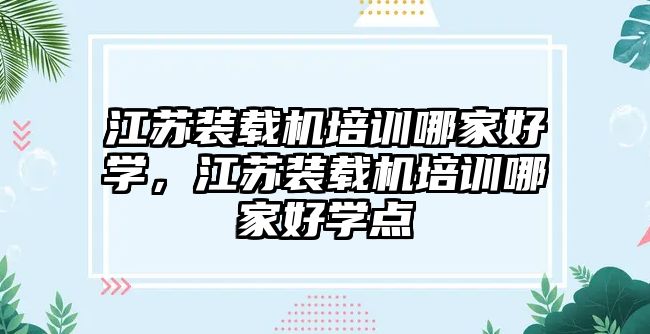 江蘇裝載機培訓(xùn)哪家好學(xué)，江蘇裝載機培訓(xùn)哪家好學(xué)點