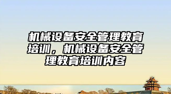 機械設(shè)備安全管理教育培訓(xùn)，機械設(shè)備安全管理教育培訓(xùn)內(nèi)容