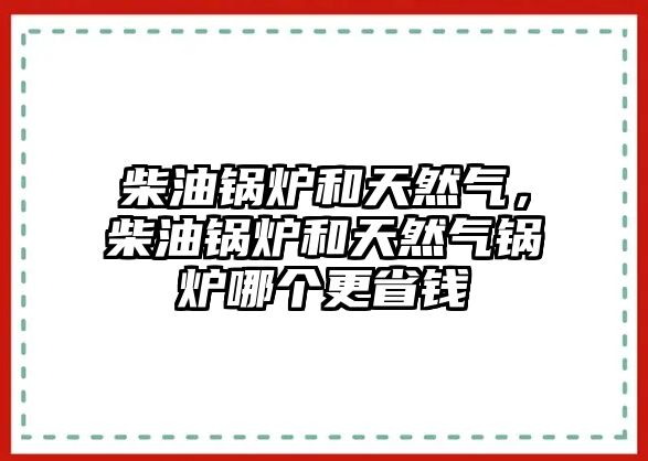 柴油鍋爐和天然氣，柴油鍋爐和天然氣鍋爐哪個更省錢