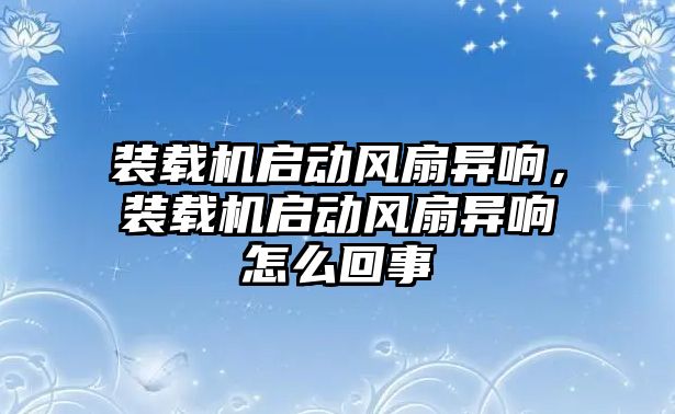 裝載機啟動風扇異響，裝載機啟動風扇異響怎么回事