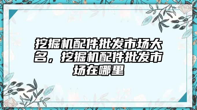 挖掘機(jī)配件批發(fā)市場大名，挖掘機(jī)配件批發(fā)市場在哪里