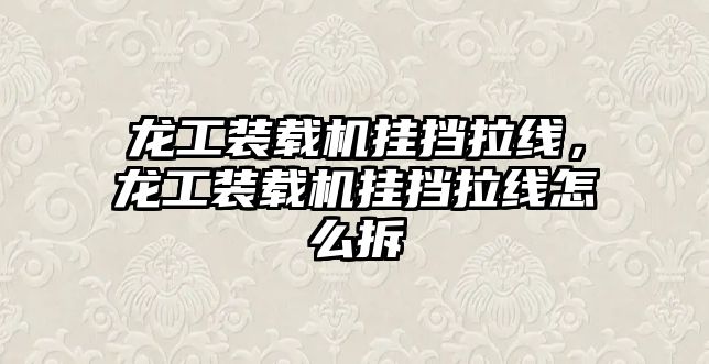 龍工裝載機(jī)掛擋拉線，龍工裝載機(jī)掛擋拉線怎么拆