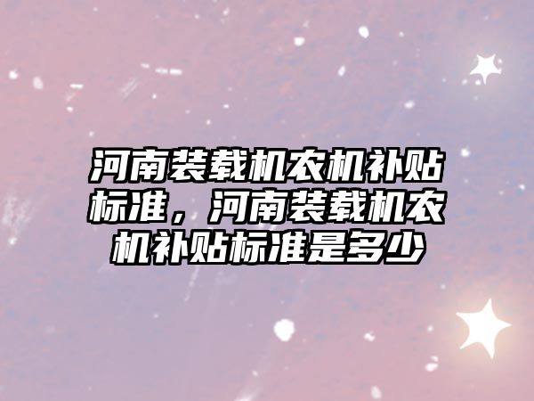 河南裝載機農(nóng)機補貼標準，河南裝載機農(nóng)機補貼標準是多少