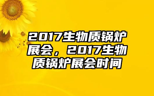 2017生物質(zhì)鍋爐展會，2017生物質(zhì)鍋爐展會時間