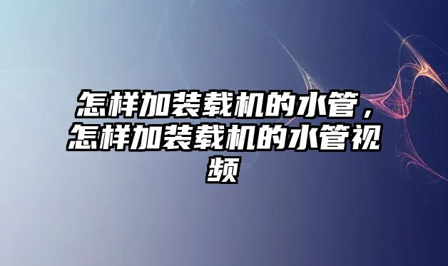 怎樣加裝載機的水管，怎樣加裝載機的水管視頻