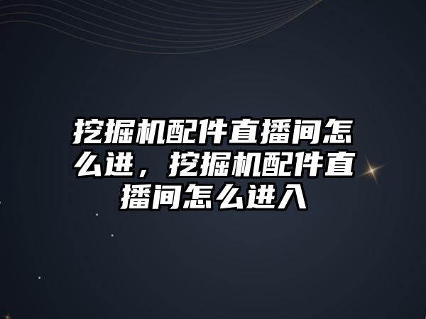 挖掘機配件直播間怎么進，挖掘機配件直播間怎么進入