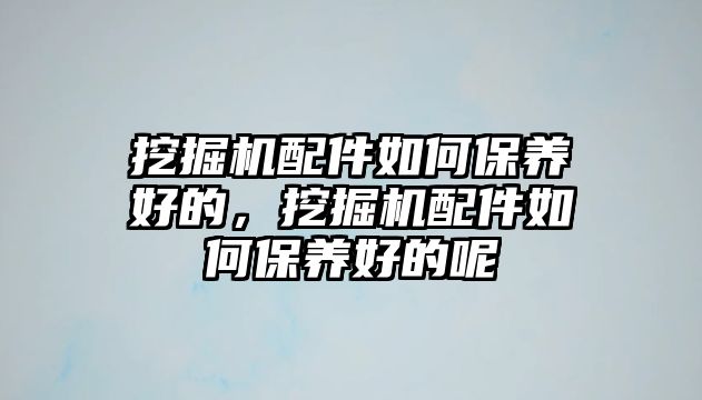 挖掘機配件如何保養(yǎng)好的，挖掘機配件如何保養(yǎng)好的呢