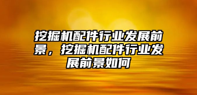 挖掘機配件行業(yè)發(fā)展前景，挖掘機配件行業(yè)發(fā)展前景如何