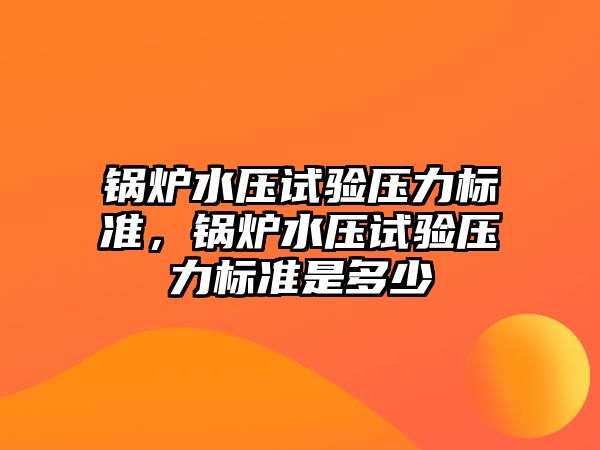 鍋爐水壓試驗壓力標準，鍋爐水壓試驗壓力標準是多少