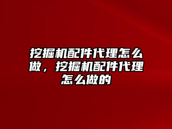 挖掘機配件代理怎么做，挖掘機配件代理怎么做的