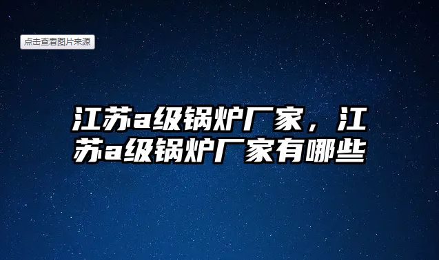 江蘇a級鍋爐廠家，江蘇a級鍋爐廠家有哪些